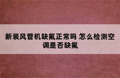 新装风管机缺氟正常吗 怎么检测空调是否缺氟